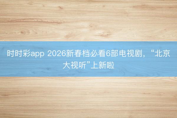 時(shí)時(shí)彩app 2026新春檔必看6部電視劇，<a  target=