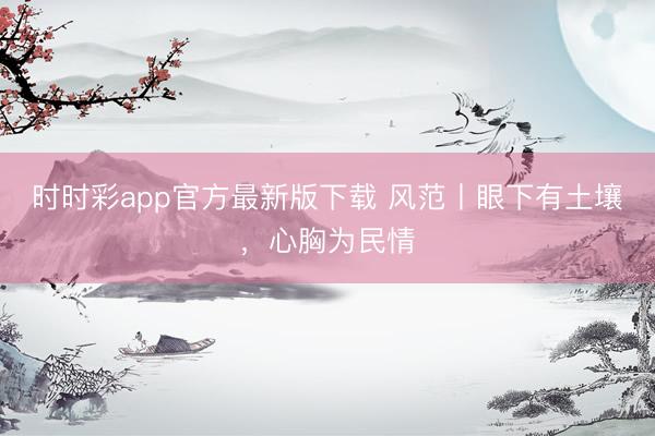 時(shí)時(shí)彩app官方最新版下載 風(fēng)范丨眼下有土壤,心胸為民情