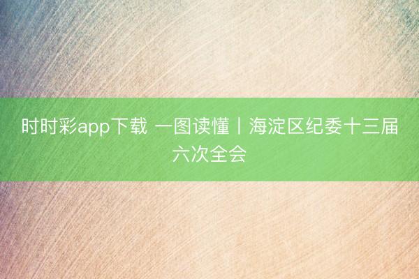時時彩app下載 一圖讀懂丨海淀區(qū)紀委十三屆六次全會
