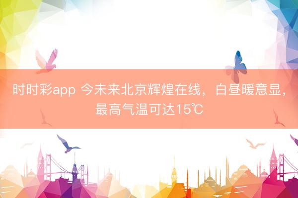 時時彩app 今未來北京輝煌在線，白晝暖意顯，最高氣溫可達15℃