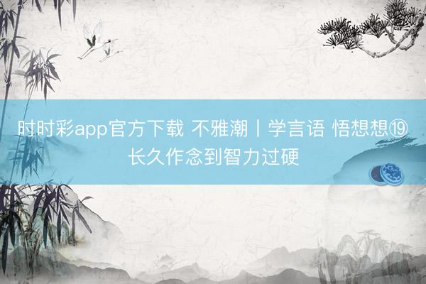 時時彩app官方下載 不雅潮丨學言語 悟想想?長久作念到智力過硬