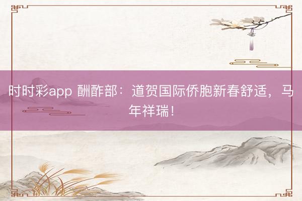 時時彩app 酬酢部：道賀國際僑胞新春舒適，馬年祥瑞！