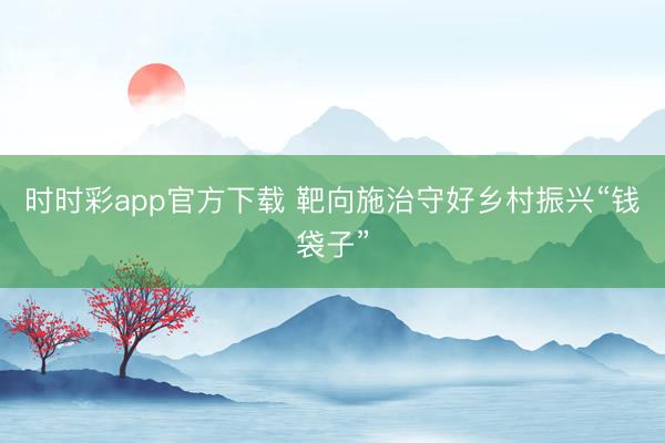 時時彩app官方下載 靶向施治守好鄉村振興“錢袋子”