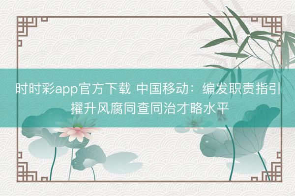 時時彩app官方下載 中國移動:編發職責指引 擢升風腐同查同治才略水平