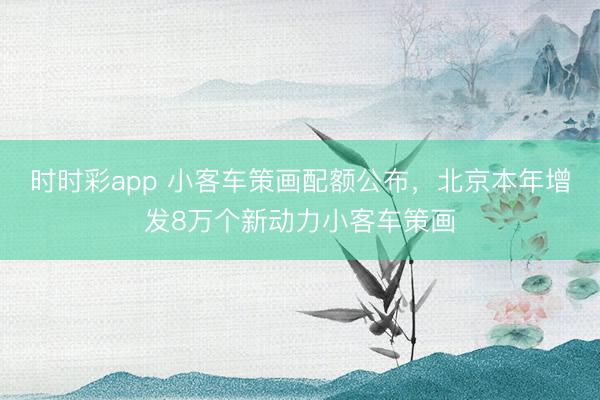 時時彩app 小客車策畫配額公布,北京本年增發8萬個新動力小客車策畫
