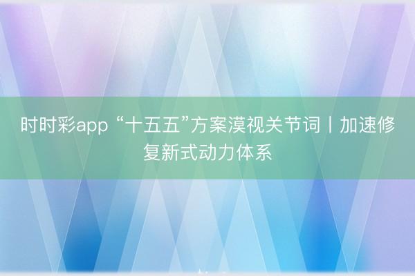 時時彩app “十五五”方案漠視關節詞丨加速修復新式動力體系