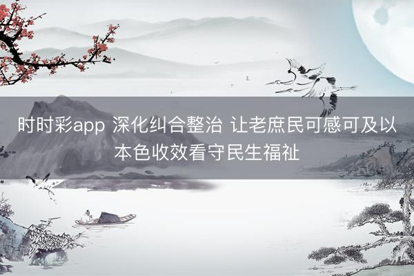 時時彩app 深化糾合整治 讓老庶民可感可及以本色收效看守民生福祉