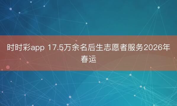 時時彩app 17.5萬余名后生志愿者服務2026年春運