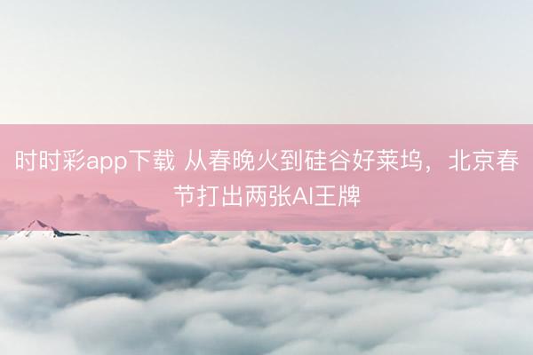 時時彩app下載 從春晚火到硅谷好萊塢，北京春節打出兩張AI王牌