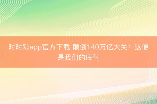 時時彩app官方下載 顛倒140萬億大關!這便是我們的底氣
