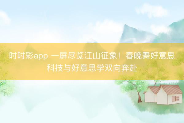 時(shí)時(shí)彩app 一屏盡覽江山征象!春晚舞好意思科技與好意思學(xué)雙向奔赴