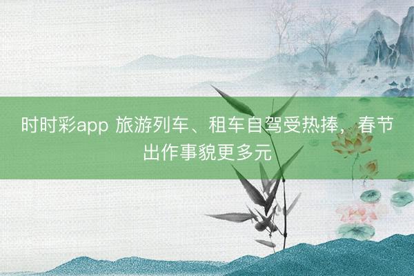 時(shí)時(shí)彩app 旅游列車、租車自駕受熱捧,春節(jié)出作事貌更多元