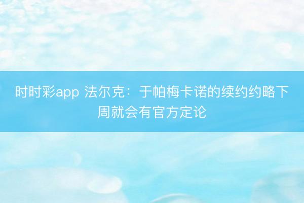 時時彩app 法爾克:于帕梅卡諾的續約約略下周就會有官方定論