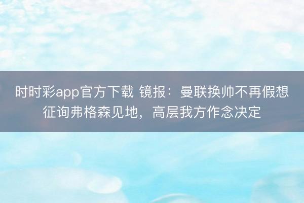 時時彩app官方下載 鏡報:曼聯(lián)換帥不再假想征詢弗格森見地,高層我方作念決定
