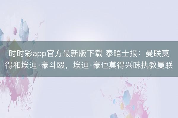 時時彩app官方最新版下載 泰晤士報：曼聯莫得和埃迪·豪斗毆，埃迪·豪也莫得興味執教曼聯