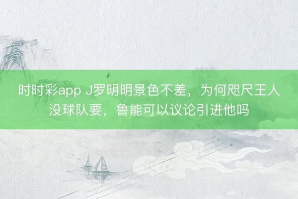 時時彩app J羅明明景色不差，為何咫尺王人沒球隊要，魯能可以議論引進他嗎