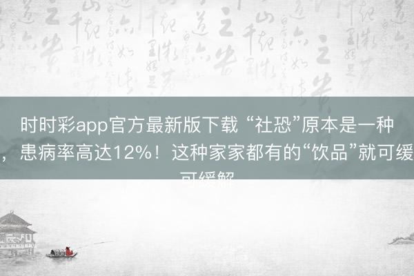 時時彩app官方最新版下載 “社恐”原本是一種病,患病率高達12%!這種家家都有的“飲品”就可緩解