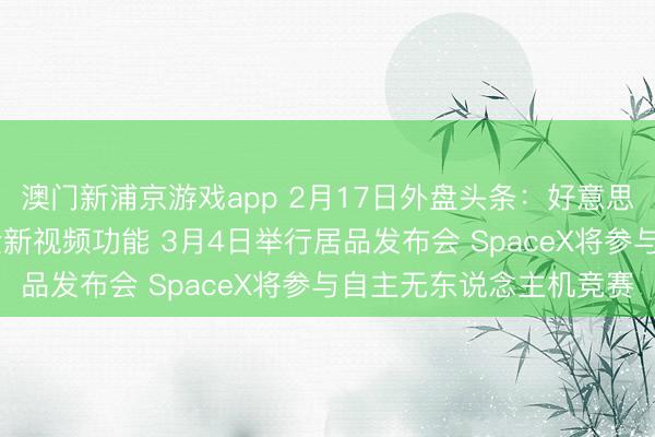澳門新浦京游戲app 2月17日外盤頭條：好意思股休市 蘋果播客推出全新視頻功能 3月4日舉行居品發布會 SpaceX將參與自主無東說念主機競賽