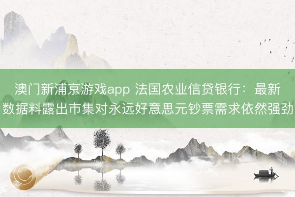 澳門新浦京游戲app 法國農(nóng)業(yè)信貸銀行：最新數(shù)據(jù)料露出市集對永遠好意思元鈔票需求依然強勁