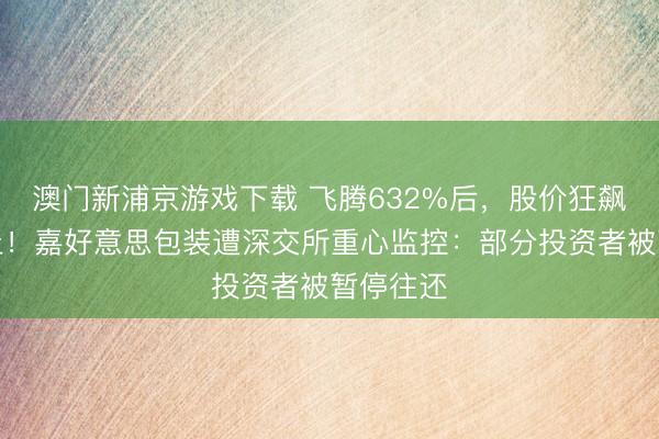 澳門新浦京游戲下載 飛騰632%后，股價狂飆中道而止！嘉好意思包裝遭深交所重心監控：部分投資者被暫停往還