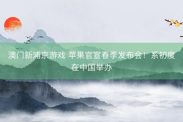 澳門新浦京游戲 蘋果官宣春季發(fā)布會！系初度在中國舉辦