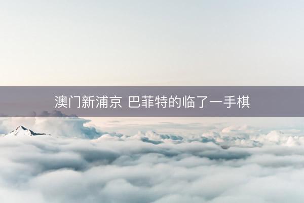 澳門新浦京 巴菲特的臨了一手棋