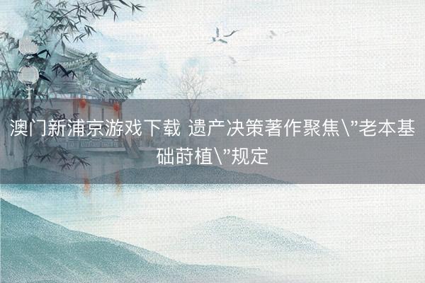 澳門(mén)新浦京游戲下載 遺產(chǎn)決策著作聚焦＂老本基礎(chǔ)蒔植＂規(guī)定