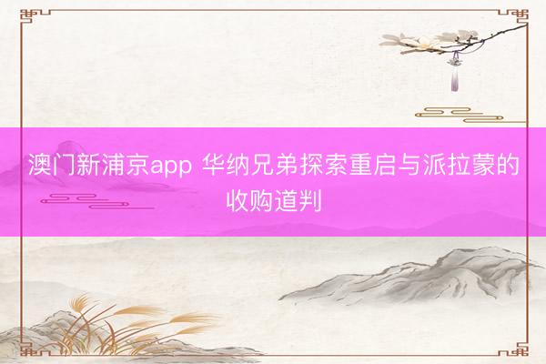 澳門新浦京app 華納兄弟探索重啟與派拉蒙的收購(gòu)道判