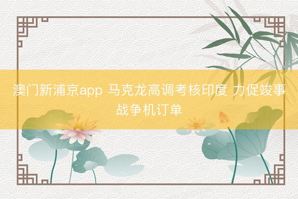 澳門新浦京app 馬克龍高調(diào)考核印度 力促竣事戰(zhàn)爭機訂單