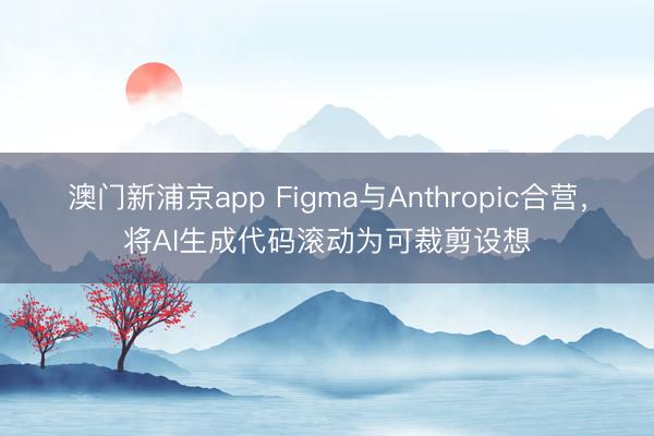 澳門新浦京app Figma與Anthropic合營(yíng)，將AI生成代碼滾動(dòng)為可裁剪設(shè)想