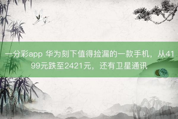一分彩app 華為刻下值得撿漏的一款手機，從4199元跌至2421元，還有衛星通訊