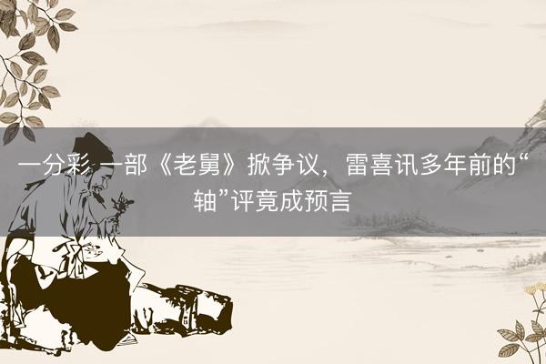 一分彩 一部《老舅》掀爭議，雷喜訊多年前的“軸”評竟成預(yù)言
