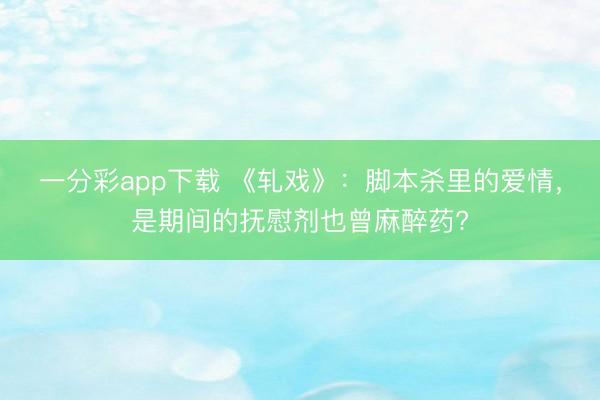 一分彩app下載 《軋戲》：腳本殺里的愛(ài)情，是期間的撫慰劑也曾麻醉藥?
