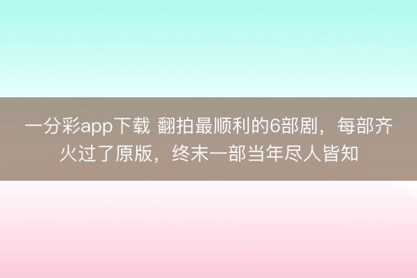一分彩app下載 翻拍最順利的6部劇，每部齊火過(guò)了原版，終末一部當(dāng)年盡人皆知