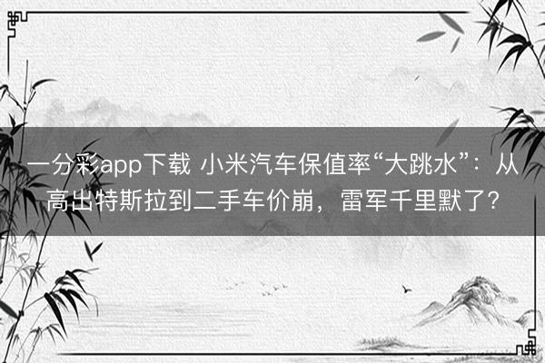 一分彩app下載 小米汽車保值率“大跳水”：從高出特斯拉到二手車價(jià)崩，雷軍千里默了?