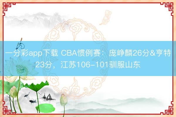 一分彩app下載 CBA慣例賽：龐崢麟26分&亨特23分，江蘇106-101馴服山東