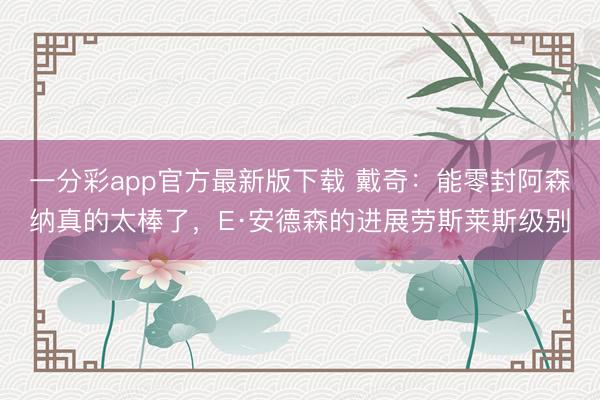 一分彩app官方最新版下載 戴奇：能零封阿森納真的太棒了，E·安德森的進展勞斯萊斯級別