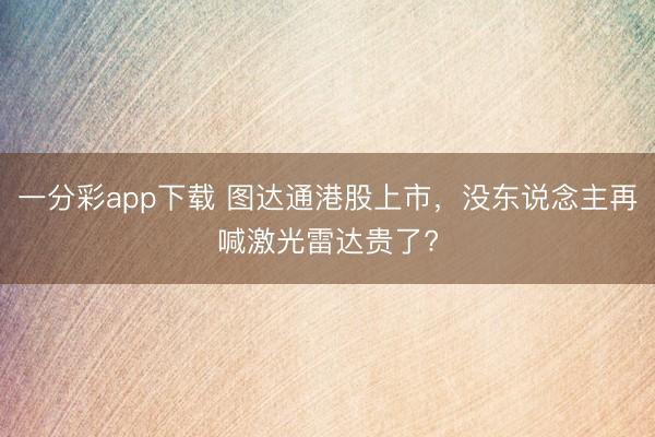 一分彩app下載 圖達(dá)通港股上市，沒東說念主再喊激光雷達(dá)貴了?