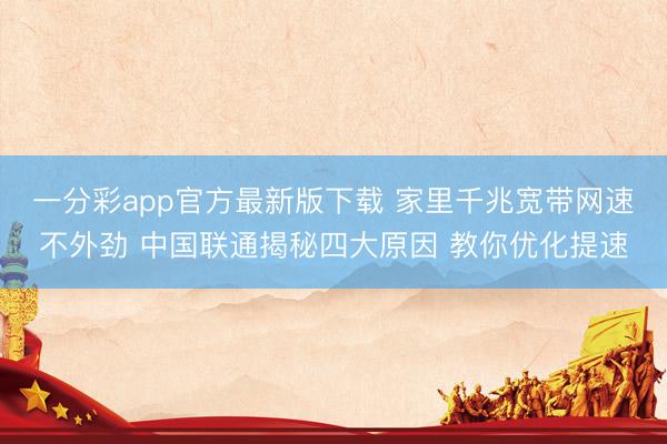 一分彩app官方最新版下載 家里千兆寬帶網速不外勁 中國聯通揭秘四大原因 教你優化提速