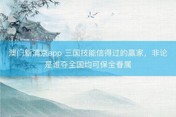 澳門新浦京app 三國技能信得過的贏家，非論是誰奪全國均可保全眷屬