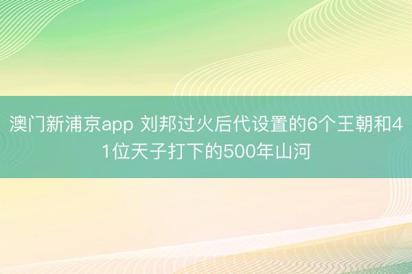 澳門新浦京app 劉邦過火后代設置的6個王朝和41位天子打下的500年山河