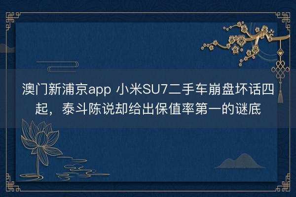 澳門新浦京app 小米SU7二手車崩盤壞話四起，泰斗陳說卻給出保值率第一的謎底