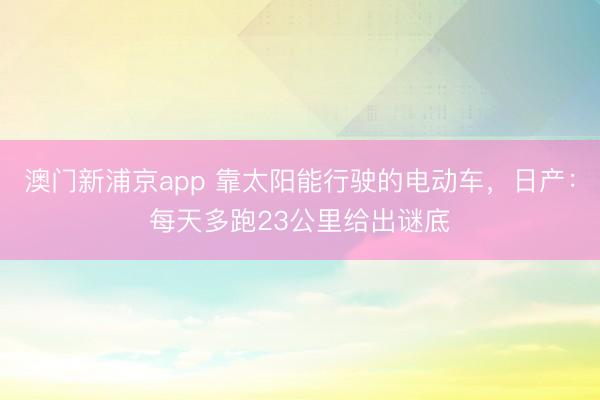 澳門新浦京app 靠太陽能行駛的電動車，日產(chǎn)：每天多跑23公里給出謎底