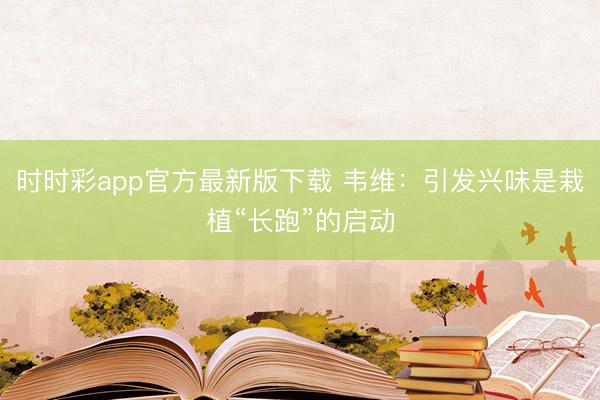 時時彩app官方最新版下載 韋維:引發興味是栽植“長跑”的啟動