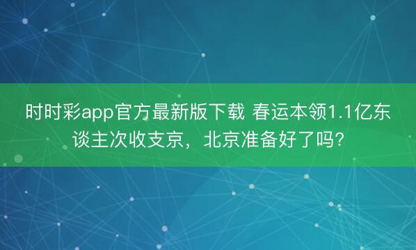 時時彩app官方最新版下載 春運本領1.1億東談主次收支京，北京準備好了嗎?