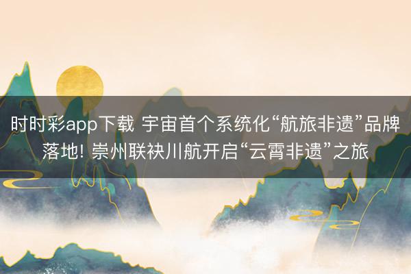 時時彩app下載 宇宙首個系統(tǒng)化“航旅非遺”品牌落地! 崇州聯(lián)袂川航開啟“云霄非遺”之旅