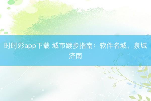 時時彩app下載 城市踱步指南：軟件名城，泉城濟南