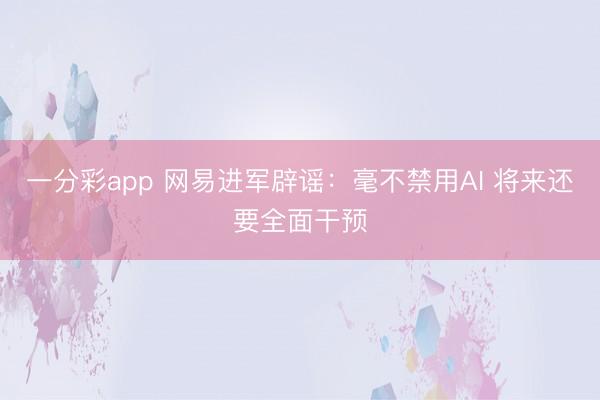 一分彩app 網(wǎng)易進軍辟謠：毫不禁用AI 將來還要全面干預
