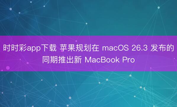 時(shí)時(shí)彩app下載 蘋果規(guī)劃在 macOS 26.3 發(fā)布的同期推出新 MacBook Pro