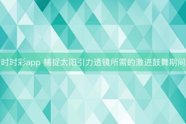 時時彩app 捕捉太陽引力透鏡所需的激進鼓舞期間